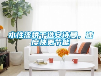 企業新聞水性漆烘干選安詩曼，速度快更節能
