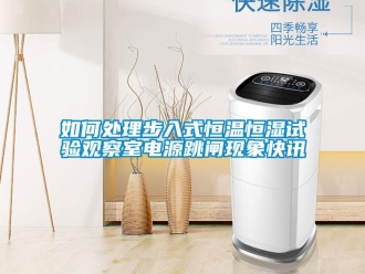 知識百科如何處理步入式恒溫恒濕試驗觀察室電源跳閘現象快訊