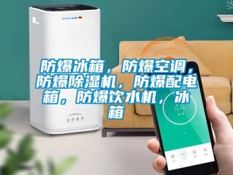 企業新聞防爆冰箱，防爆空調，防爆除濕機，防爆配電箱，防爆飲水機，冰箱