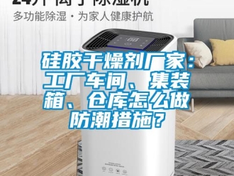 常見問題硅膠干燥劑廠家：工廠車間、集裝箱、倉庫怎么做防潮措施？