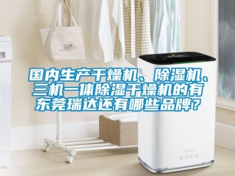 企業(yè)新聞國(guó)內(nèi)生產(chǎn)干燥機(jī)、除濕機(jī)、三機(jī)一體除濕干燥機(jī)的有東莞瑞達(dá)還有哪些品牌？