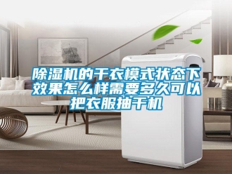 常見問題除濕機的干衣模式狀態下效果怎么樣需要多久可以把衣服抽干機