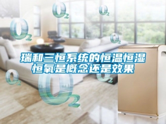 知識百科瑞和三恒系統的恒溫恒濕恒氧是概念還是效果