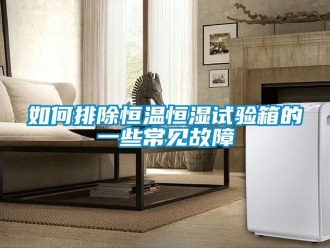 知識百科如何排除恒溫恒濕試驗箱的一些常見故障