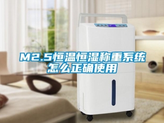 常見問題M2.5恒溫恒濕稱重系統(tǒng)怎么正確使用