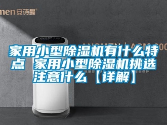 常見問題家用小型除濕機有什么特點 家用小型除濕機挑選注意什么【詳解】