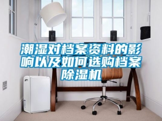 常見問題潮濕對檔案資料的影響以及如何選購檔案除濕機