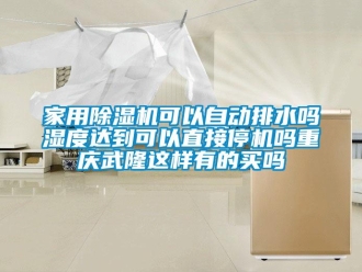 常見問題家用除濕機可以自動排水嗎濕度達到可以直接停機嗎重慶武隆這樣有的買嗎
