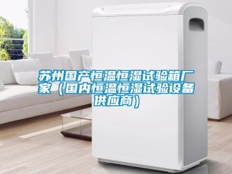 知識百科蘇州國產恒溫恒濕試驗箱廠家（國內恒溫恒濕試驗設備供應商）