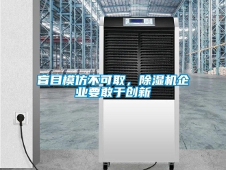 行業新聞盲目模仿不可取，除濕機企業要敢于創新