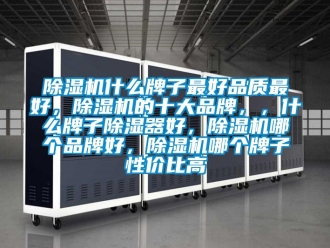 企業新聞除濕機什么牌子最好品質最好，除濕機的十大品牌，，什么牌子除濕器好，除濕機哪個品牌好，除濕機哪個牌子性價比高