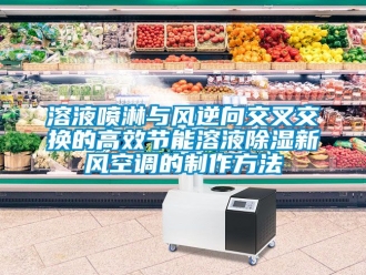 企業新聞溶液噴淋與風逆向交叉交換的高效節能溶液除濕新風空調的制作方法