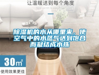 企業新聞除濕機的水從哪里來，使空氣中的水蒸氣達到飽合而凝結成水珠