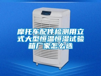 知識百科摩托車配件檢測用立式大型恒溫恒濕試驗箱廠家怎么選