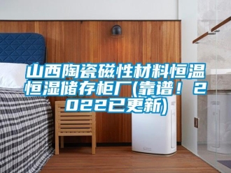 知識百科山西陶瓷磁性材料恒溫恒濕儲存柜廠(靠譜！2022已更新)