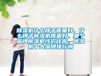 企業新聞除濕機什么牌子質量好，什么牌子除濕機質量好，哪個品牌除濕機性價比高，除濕機十大品牌排行榜