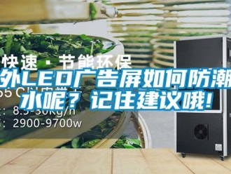 常見問題戶外LED廣告屏如何防潮防水呢？記住建議哦!