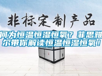 知識百科何為恒溫恒濕恒氧？菲思雅爾帶你解讀恒溫恒濕恒氧！