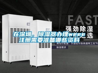 行業(yè)新聞在深圳，除濕器辦理weee注冊(cè)需要準(zhǔn)備哪些資料