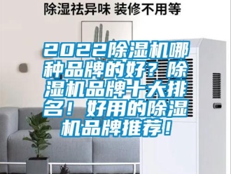 企業(yè)新聞2022除濕機(jī)哪種品牌的好？除濕機(jī)品牌十大排名！好用的除濕機(jī)品牌推薦！