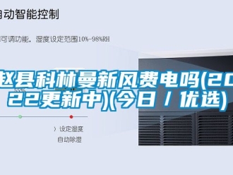 企業(yè)新聞趙縣科林曼新風(fēng)費(fèi)電嗎(2022更新中)(今日／優(yōu)選)