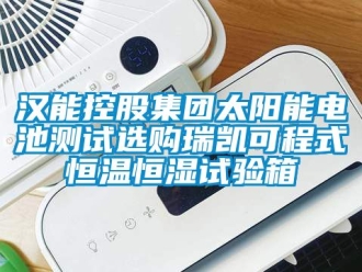 知識百科漢能控股集團太陽能電池測試選購瑞凱可程式恒溫恒濕試驗箱