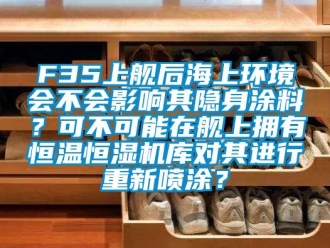 常見問題F35上艦后海上環境會不會影響其隱身涂料？可不可能在艦上擁有恒溫恒濕機庫對其進行重新噴涂？