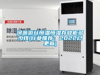 知識(shí)百科河源游絲恒溫恒濕存放柜多少錢(行業(yè)推薦：2022已更新)