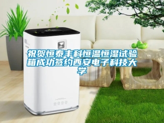 知識(shí)百科祝賀恒泰豐科恒溫恒濕試驗(yàn)箱成功簽約西安電子科技大學(xué)