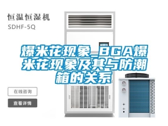 企業(yè)新聞爆米花現(xiàn)象_BGA爆米花現(xiàn)象及其與防潮箱的關(guān)系