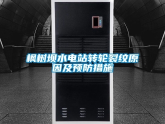 常見問題楓樹壩水電站轉輪裂紋原因及預防措施