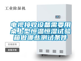 知識百科電視接收設備需要用桌上型恒溫恒濕試驗箱做哪些測試條件