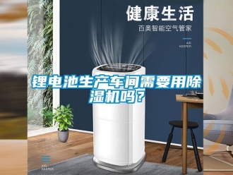 企業新聞鋰電池生產車間需要用除濕機嗎？