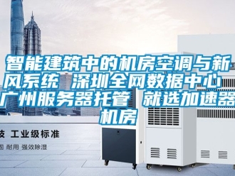 企業新聞智能建筑中的機房空調與新風系統 深圳全網數據中心 廣州服務器托管 就選加速器機房