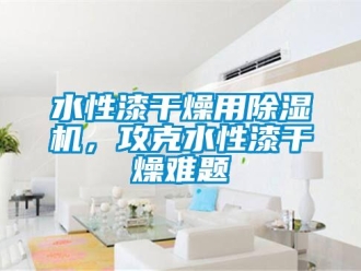 知識百科水性漆干燥用除濕機，攻克水性漆干燥難題