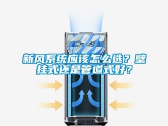 常見問題新風(fēng)系統(tǒng)應(yīng)該怎么選？壁掛式還是管道式好？