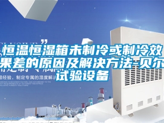 知識百科恒溫恒濕箱未制冷或制冷效果差的原因及解決方法-貝爾試驗設備