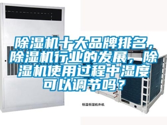 企業新聞除濕機十大品牌排名，除濕機行業的發展，除濕機使用過程中濕度可以調節嗎？