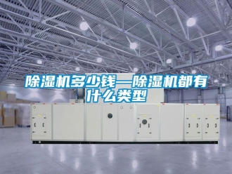 行業(yè)新聞除濕機(jī)多少錢—除濕機(jī)都有什么類型