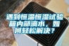 遇到恒溫恒濕試驗箱內部滴水，如何輕松解決？