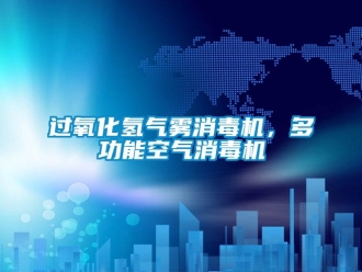 行業新聞過氧化氫氣霧消毒機，多功能空氣消毒機