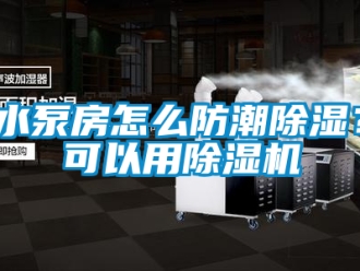 行業新聞水泵房怎么防潮除濕？可以用除濕機