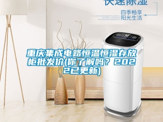 知識百科重慶集成電路恒溫恒濕存放柜批發價(你了解嗎？2022已更新)