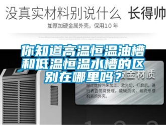 知識百科你知道高溫恒溫油槽和低溫恒溫水槽的區別在哪里嗎？