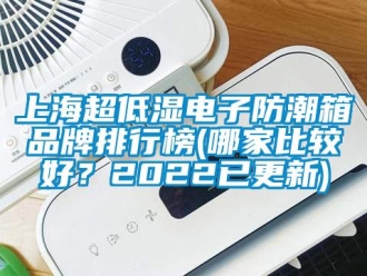 常見問題上海超低濕電子防潮箱品牌排行榜(哪家比較好？2022已更新)