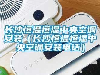 知識百科長沙恒溫恒濕中央空調安裝（長沙恒溫恒濕中央空調安裝電話）