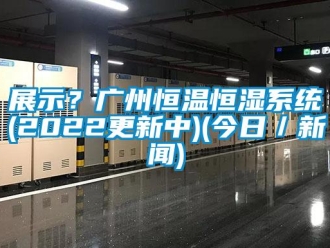 知識百科展示？廣州恒溫恒濕系統(2022更新中)(今日／新聞)
