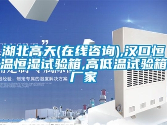 知識百科湖北高天(在線咨詢),漢口恒溫恒濕試驗箱,高低溫試驗箱廠家