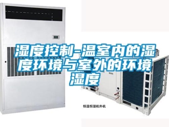 知識百科濕度控制-溫室內(nèi)的濕度環(huán)境與室外的環(huán)境濕度