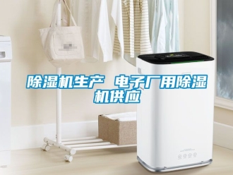 行業(yè)新聞除濕機(jī)生產(chǎn) 電子廠用除濕機(jī)供應(yīng)
